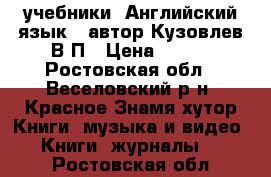 учебники “Английский язык“, автор Кузовлев В.П › Цена ­ 200 - Ростовская обл., Веселовский р-н, Красное Знамя хутор Книги, музыка и видео » Книги, журналы   . Ростовская обл.